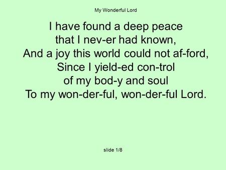 My Wonderful Lord I have found a deep peace that I nev-er had known, And a joy this world could not af-ford, Since I yield-ed con-trol of my bod-y and.