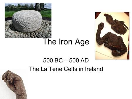 The Iron Age 500 BC – 500 AD The La Tene Celts in Ireland.