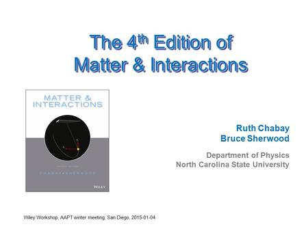 The 4 th Edition of Matter & Interactions Ruth Chabay Bruce Sherwood Department of Physics North Carolina State University Wiley Workshop, AAPT winter.