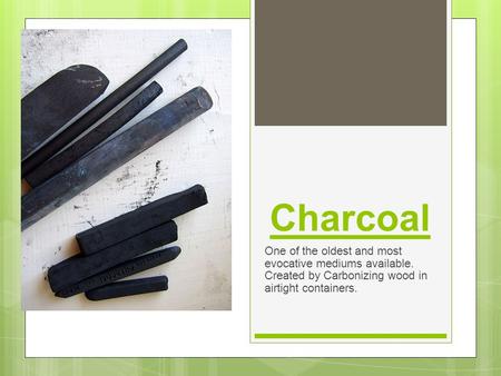 Charcoal One of the oldest and most evocative mediums available. Created by Carbonizing wood in airtight containers.