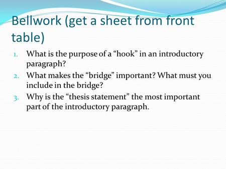 Bellwork (get a sheet from front table) 1. What is the purpose of a “hook” in an introductory paragraph? 2. What makes the “bridge” important? What must.