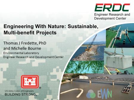US Army Corps of Engineers BUILDING STRONG ® Engineering With Nature: Sustainable, Multi-benefit Projects Thomas J Fredette, PhD and Michelle Bourne Environmental.