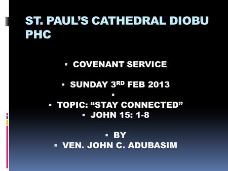 ST. PAUL’S CATHEDRAL DIOBU PHC  COVENANT SERVICE  SUNDAY 3 RD FEB 2013   TOPIC: “STAY CONNECTED”  JOHN 15: 1-8  BY  VEN. JOHN C. ADUBASIM.