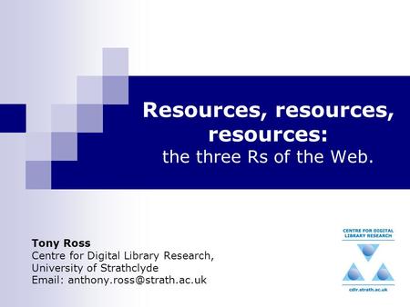 Resources, resources, resources: the three Rs of the Web. Tony Ross Centre for Digital Library Research, University of Strathclyde