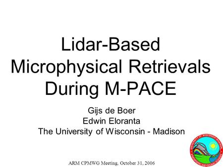 Lidar-Based Microphysical Retrievals During M-PACE Gijs de Boer Edwin Eloranta The University of Wisconsin - Madison ARM CPMWG Meeting, October 31, 2006.