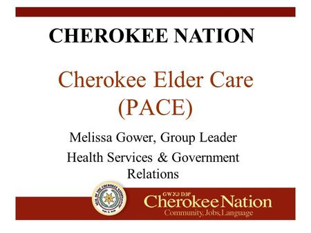 CHEROKEE NATION Cherokee Elder Care (PACE) Melissa Gower, Group Leader Health Services & Government Relations.