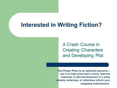Interested in Writing Fiction? A Crash Course in Creating Characters and Developing Plot This Power Point is an optional resource— use it to help jump-start.