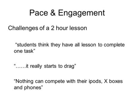 Pace & Engagement Challenges of a 2 hour lesson “students think they have all lesson to complete one task” “……it really starts to drag” “Nothing can compete.