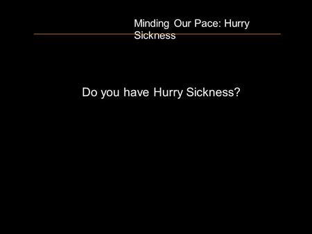 Minding Our Pace: Hurry Sickness Do you have Hurry Sickness?