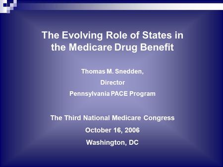 The Evolving Role of States in the Medicare Drug Benefit Thomas M. Snedden, Director Pennsylvania PACE Program The Third National Medicare Congress October.