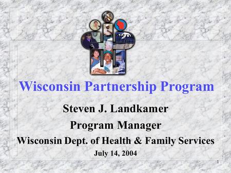 1 Wisconsin Partnership Program Steven J. Landkamer Program Manager Wisconsin Dept. of Health & Family Services July 14, 2004.