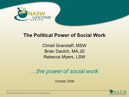The Political Power of Social Work Christi Granstaff, MSW Brian Dautch, MA,JD Rebecca Myers, LSW …the power of social work October 2008 ©2008 National.