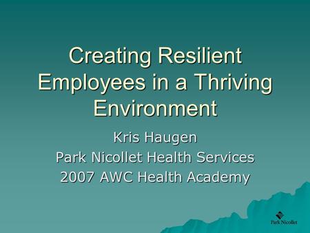 Creating Resilient Employees in a Thriving Environment Kris Haugen Park Nicollet Health Services 2007 AWC Health Academy.