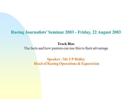 Racing Journalists’ Seminar 2003 - Friday, 22 August 2003 Track Bias The facts and how punters can use this to their advantage Speaker : Mr J P Ridley.