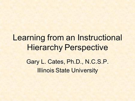 Learning from an Instructional Hierarchy Perspective Gary L. Cates, Ph.D., N.C.S.P. Illinois State University.