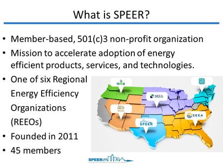 What is SPEER? Member-based, 501(c)3 non-profit organization Mission to accelerate adoption of energy efficient products, services, and technologies. One.