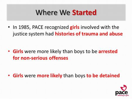 Where We Started In 1985, PACE recognized girls involved with the justice system had histories of trauma and abuse Girls were more likely than boys to.