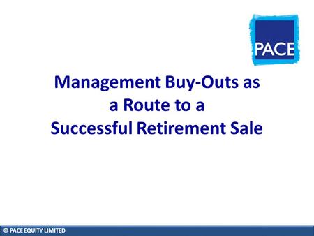 Management Buy-Outs as a Route to a Successful Retirement Sale © PACE EQUITY LIMITED.