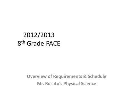2012/2013 8 th Grade PACE Overview of Requirements & Schedule Mr. Rosato’s Physical Science.