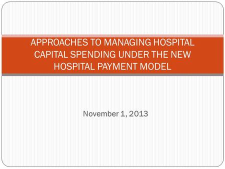 November 1, 2013 APPROACHES TO MANAGING HOSPITAL CAPITAL SPENDING UNDER THE NEW HOSPITAL PAYMENT MODEL.
