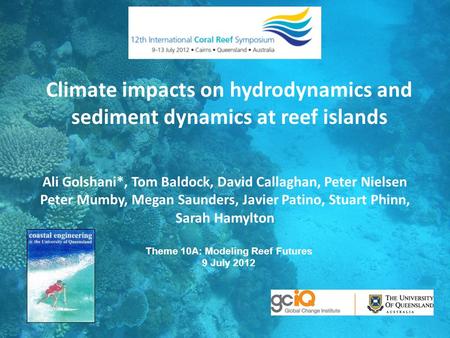 Climate impacts on hydrodynamics and sediment dynamics at reef islands Ali Golshani*, Tom Baldock, David Callaghan, Peter Nielsen Peter Mumby, Megan Saunders,