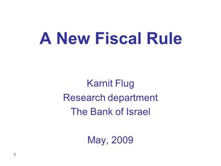 1 A New Fiscal Rule Karnit Flug Research department The Bank of Israel May, 2009.