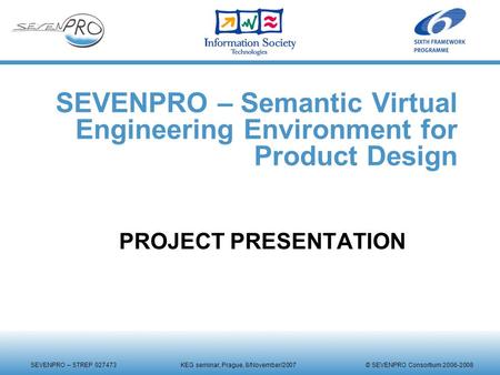 SEVENPRO – STREP 027473 KEG seminar, Prague, 8/November/2007 © SEVENPRO Consortium 2006-2008 SEVENPRO – Semantic Virtual Engineering Environment for Product.