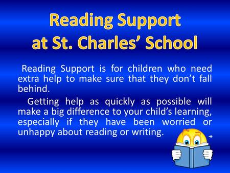 Reading Support is for children who need extra help to make sure that they don’t fall behind. Getting help as quickly as possible will make a big difference.
