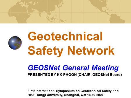 Geotechnical Safety Network GEOSNet General Meeting PRESENTED BY KK PHOON (CHAIR, GEOSNet Board) First International Symposium on Geotechnical Safety and.