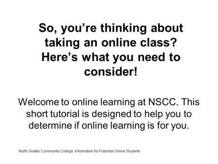 So, you’re thinking about taking an online class? Here’s what you need to consider! Welcome to online learning at NSCC. This short tutorial is designed.