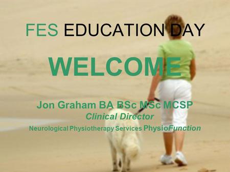 WELCOME FES EDUCATION DAY Jon Graham BA BSc MSc MCSP Clinical Director