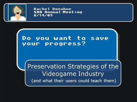 Do you want to save your progress? Preservation Strategies of the Videogame Industry (and what their users could teach them) Rachel Donahue SAA Annual.