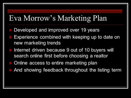 Eva Morrow’s Marketing Plan Developed and improved over 19 years Experience combined with keeping up to date on new marketing trends Internet driven because.