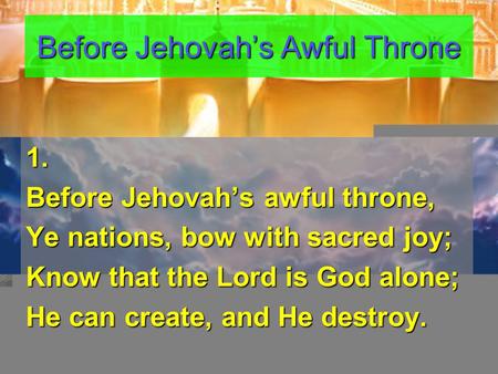 Before Jehovah’s Awful Throne 1. Before Jehovah’s awful throne, Ye nations, bow with sacred joy; Know that the Lord is God alone; He can create, and He.