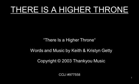THERE IS A HIGHER THRONE “There Is a Higher Throne“ Words and Music by Keith & Kristyn Getty Copyright © 2003 Thankyou Music CCLI #977558 1.