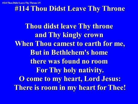 #114 Thou Didst Leave Thy Throne Thou didst leave Thy throne and Thy kingly crown When Thou camest to earth for me, But in Bethlehem's home there was found.