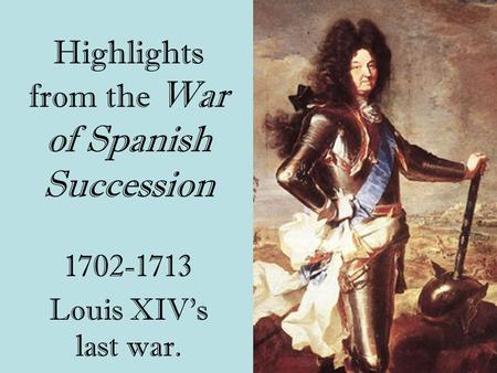 Highlights from the War of Spanish Succession 1702-1713 Louis XIV’s last war.