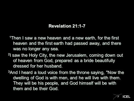 ICEL Revelation 21:1-7 1 Then I saw a new heaven and a new earth, for the first heaven and the first earth had passed away, and there was no longer any.