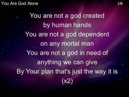 You are not a god created by human hands You are not a god dependent on any mortal man You are not a god in need of anything we can give By Your plan that's.