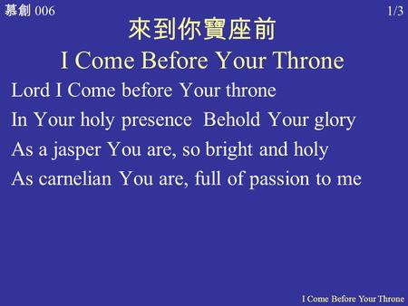 慕創 006 I Come Before Your Throne 1/3 來到你寶座前 I Come Before Your Throne Lord I Come before Your throne In Your holy presence Behold Your glory As a jasper.