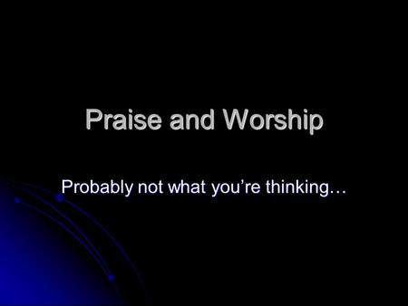 Praise and Worship Probably not what you’re thinking…