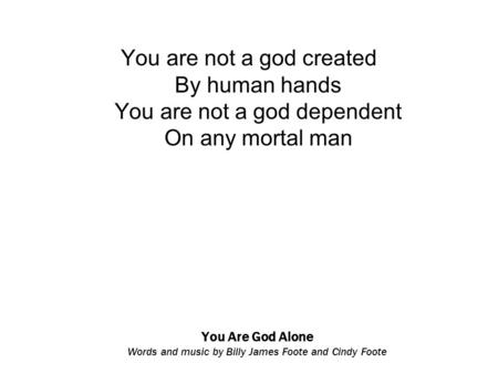 You Are God Alone Words and music by Billy James Foote and Cindy Foote You are not a god created By human hands You are not a god dependent On any mortal.