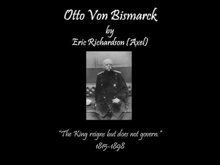 Otto Von Bismarck by Eric Richardson (Axel) “The King reigns but does not govern.” 1815-1898.