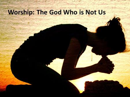 Worship: The God Who is Not Us. The Why of Worship: “Everyone who is called by my name, whom I created for my glory” (Isaiah 43:7) “The people I formed.
