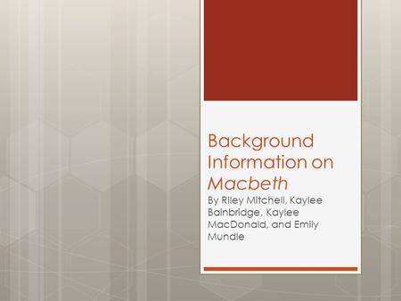 Background Information on Macbeth By Riley Mitchell, Kaylee Bainbridge, Kaylee MacDonald, and Emily Mundle.