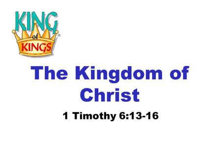 The Kingdom of Christ 1 Timothy 6:13-16. 13 I give thee charge in the sight of God, who quickeneth all things, and before Christ Jesus, who before Pontius.