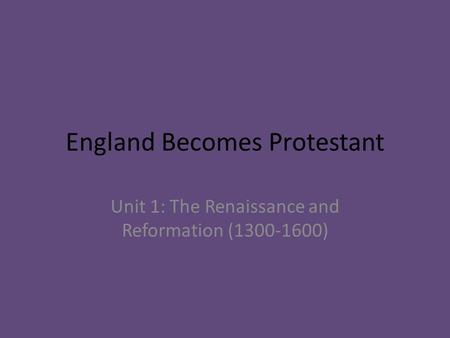 England Becomes Protestant Unit 1: The Renaissance and Reformation (1300-1600)
