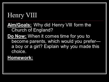 Henry VIII Aim/Goals: Why did Henry VIII form the Church of England? Do Now: When it comes time for you to become parents, which would you prefer— a boy.