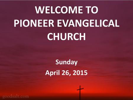 WELCOME TO PIONEER EVANGELICAL CHURCH Sunday April 26, 2015.