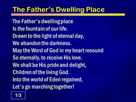 The Father’s Dwelling Place The Father's dwelling place Is the fountain of our life. Drawn to the light of eternal day, We abandon the darkness. May the.
